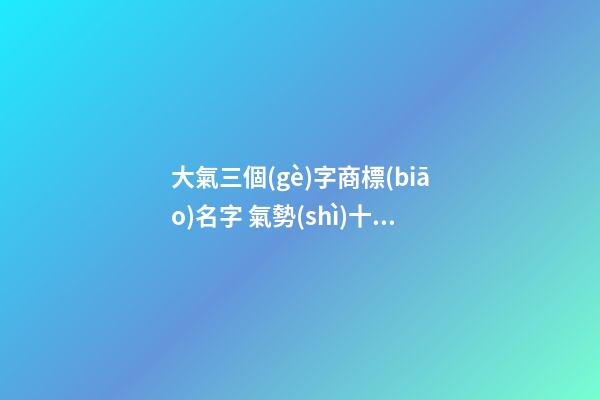 大氣三個(gè)字商標(biāo)名字 氣勢(shì)十足的名稱大全,起名之家